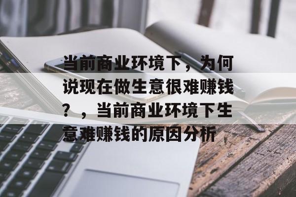 当前商业环境下，为何说现在做生意很难赚钱？，当前商业环境下生意难赚钱的原因分析