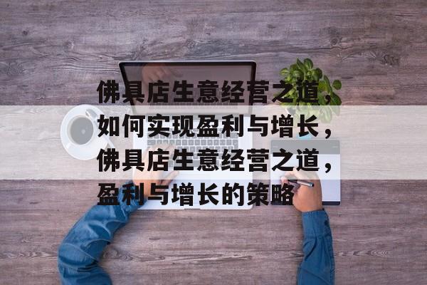 佛具店生意经营之道，如何实现盈利与增长，佛具店生意经营之道，盈利与增长的策略