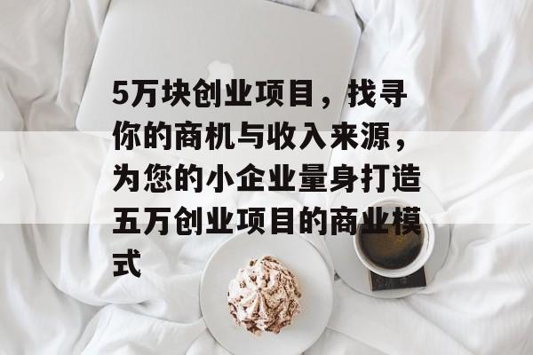 5万块创业项目,找寻你的商机与收入来源,为您的小企业量身打造五万创业项目的商业模式 5万块创业项目,找寻你的商机与收入来源,为您的小企业量身打造五万创业项目的商业模式
