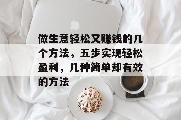 做生意轻松又赚钱的几个方法,五步实现轻松盈利,几种简单却有效的方法 做生意轻松又赚钱的几个方法,五步实现轻松盈利,几种简单却有效的方法