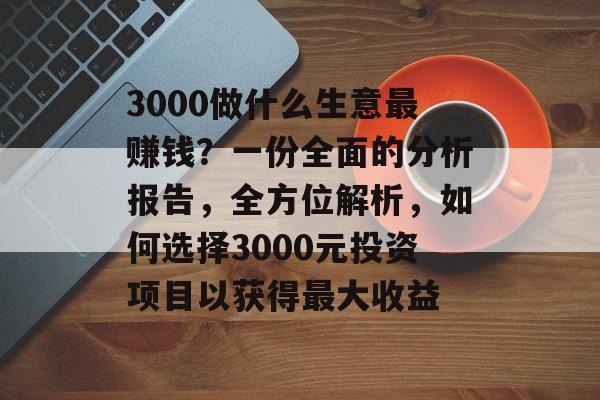 3000做什么生意最赚钱？一份全面的分析报告，全方位解析，如何选择3000元投资项目以获得最大收益