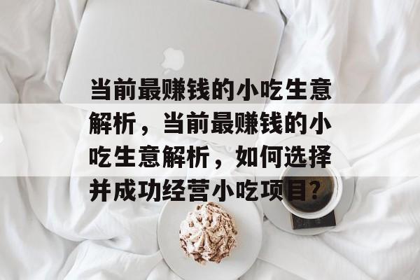 当前最赚钱的小吃生意解析,当前最赚钱的小吃生意解析,如何选择并成功经营小吃项目? 当前最赚钱的小吃生意解析,当前最赚钱的小吃生意解析,如何选择并成功经营小吃项目?