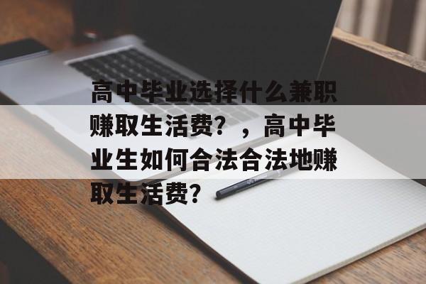 高中毕业选择什么兼职赚取生活费?,高中毕业生如何合法合法地赚取生活费? 高中毕业选择什么兼职赚取生活费?,高中毕业生如何合法合法地赚取生活费?