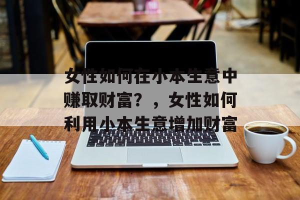 女性如何在小本生意中赚取财富？，女性如何利用小本生意增加财富