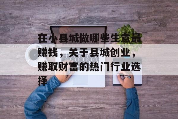 在小县城做哪些生意最赚钱，关于县城创业，赚取财富的热门行业选择