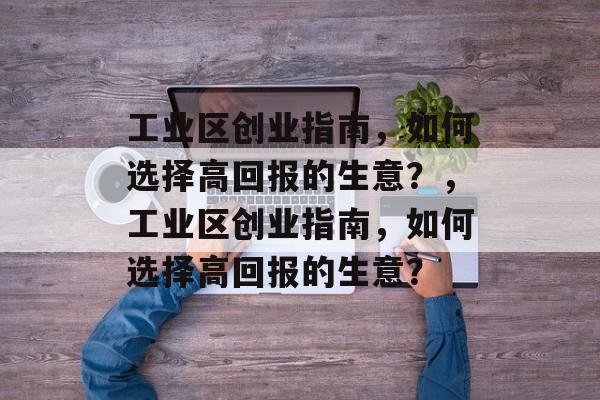 工业区创业指南，如何选择高回报的生意？，工业区创业指南，如何选择高回报的生意？