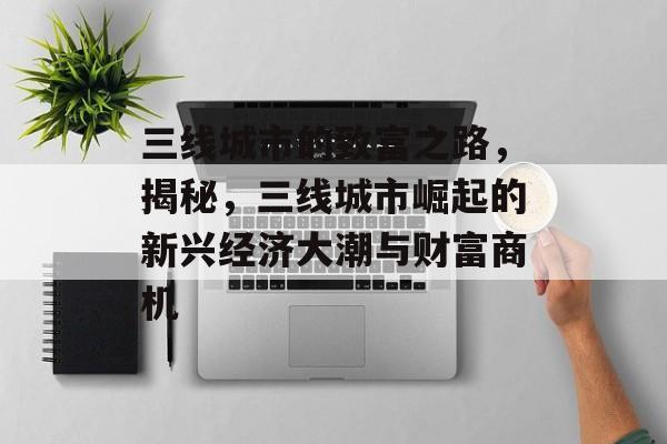 三线城市的致富之路，揭秘，三线城市崛起的新兴经济大潮与财富商机