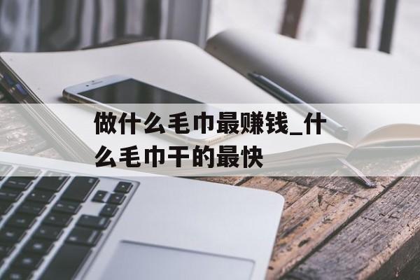 做什么毛巾最赚钱_什么毛巾干的最快 做什么毛巾最赚钱_什么毛巾干的最快