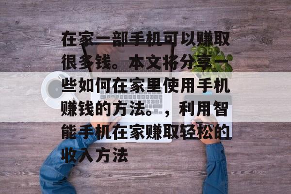 在家一部手机可以赚取很多钱。本文将分享一些如何在家里使用手机赚钱的方法。,利用智能手机在家赚取轻松的收入方法 在家一部手机可以赚取很多钱。本文将分享一些如何在家里使用手机赚钱的方法。,利用智能手机在家赚取轻松的收入方法