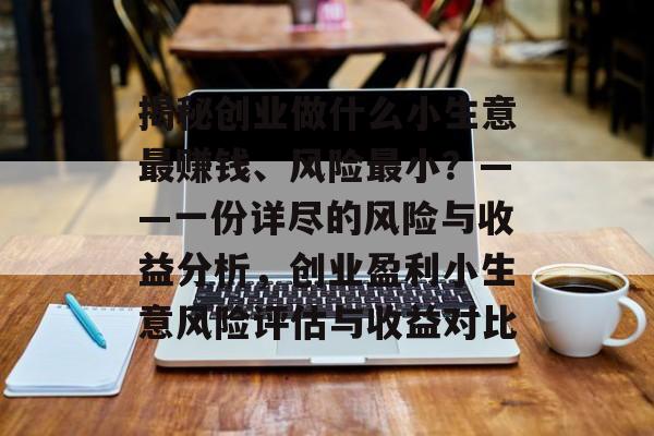 揭秘创业做什么小生意最赚钱、风险最小？——一份详尽的风险与收益分析，创业盈利小生意风险评估与收益对比