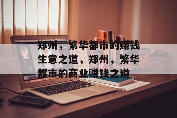 郑州,繁华都市的赚钱生意之道,郑州,繁华都市的商业赚钱之道 郑州,繁华都市的赚钱生意之道,郑州,繁华都市的商业赚钱之道