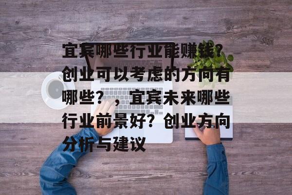 宜宾哪些行业能赚钱?创业可以考虑的方向有哪些?,宜宾未来哪些行业前景好?创业方向分析与建议 宜宾哪些行业能赚钱?创业可以考虑的方向有哪些?,宜宾未来哪些行业前景好?创业方向分析与建议