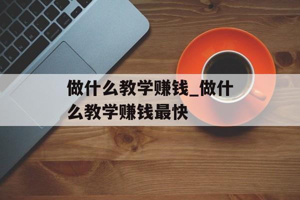 做什么教学赚钱_做什么教学赚钱最快 做什么教学赚钱_做什么教学赚钱最快
