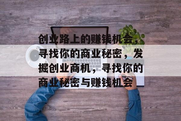 创业路上的赚钱机会,寻找你的商业秘密,发掘创业商机,寻找你的商业秘密与赚钱机会 创业路上的赚钱机会,寻找你的商业秘密,发掘创业商机,寻找你的商业秘密与赚钱机会