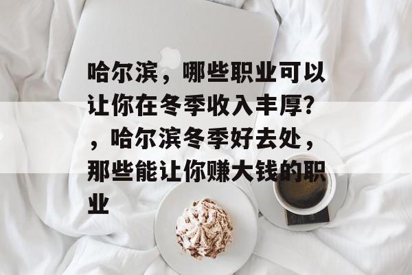 哈尔滨，哪些职业可以让你在冬季收入丰厚？，哈尔滨冬季好去处，那些能让你赚大钱的职业