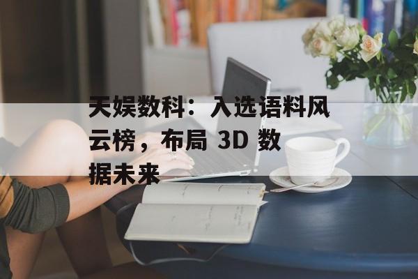 天娱数科:入选语料风云榜,布局 3D 数据未来 天娱数科:入选语料风云榜,布局 3D 数据未来