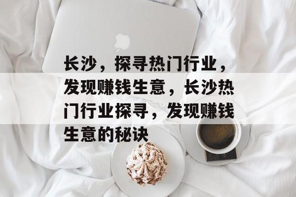 长沙,探寻热门行业,发现赚钱生意,长沙热门行业探寻,发现赚钱生意的秘诀 长沙,探寻热门行业,发现赚钱生意,长沙热门行业探寻,发现赚钱生意的秘诀
