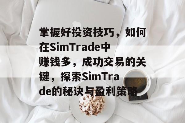 掌握好投资技巧,如何在SimTrade中赚钱多,成功交易的关键,探索SimTrade的秘诀与盈利策略 掌握好投资技巧,如何在SimTrade中赚钱多,成功交易的关键,探索SimTrade的秘诀与盈利策略