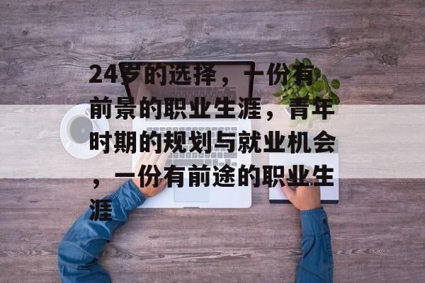 24岁的选择,一份有前景的职业生涯,青年时期的规划与就业机会,一份有前途的职业生涯 24岁的选择,一份有前景的职业生涯,青年时期的规划与就业机会,一份有前途的职业生涯