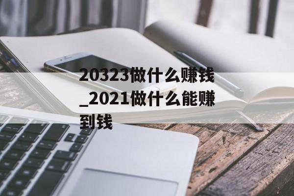 20323做什么赚钱_2021做什么能赚到钱