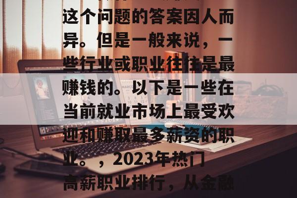 当下做什么最赚钱? 这个问题的答案因人而异。但是一般来说,一些行业或职业往往是最赚钱的。以下是一些在当前就业市场上最受欢迎和赚取最多薪资的职业。,2023年热门高薪职业排行,从金融到科技都在赚大钱! 当下做什么最赚钱? 这个问题的答案因人而异。但是一般来说,一些行业或职业往往是最赚钱的。以下是一些在当前就业市场上最受欢迎和赚取最多薪资的职业。,2023年热门高薪职业排行,从金融到科技都在赚大钱!