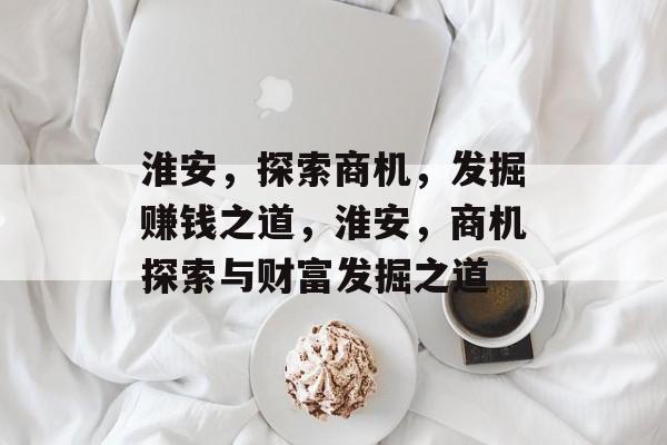淮安,探索商机,发掘赚钱之道,淮安,商机探索与财富发掘之道 淮安,探索商机,发掘赚钱之道,淮安,商机探索与财富发掘之道