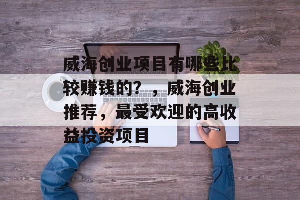 威海创业项目有哪些比较赚钱的?,威海创业推荐,最受欢迎的高收益投资项目 威海创业项目有哪些比较赚钱的?,威海创业推荐,最受欢迎的高收益投资项目