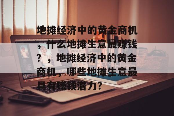 地摊经济中的黄金商机,什么地摊生意最赚钱?,地摊经济中的黄金商机,哪些地摊生意最具有赚钱潜力? 地摊经济中的黄金商机,什么地摊生意最赚钱?,地摊经济中的黄金商机,哪些地摊生意最具有赚钱潜力?