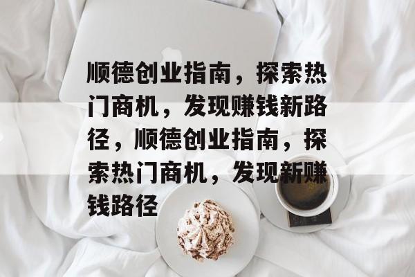 顺德创业指南，探索热门商机，发现赚钱新路径，顺德创业指南，探索热门商机，发现新赚钱路径
