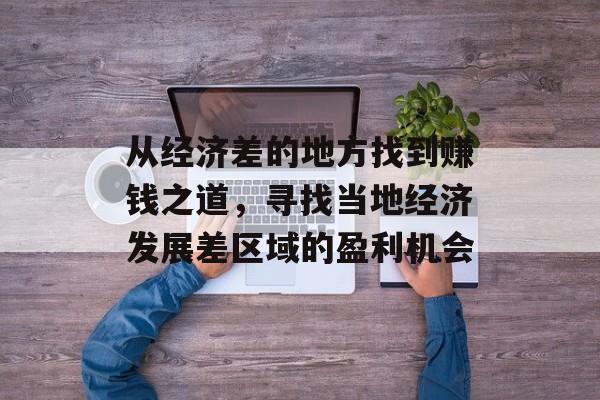 从经济差的地方找到赚钱之道,寻找当地经济发展差区域的盈利机会 从经济差的地方找到赚钱之道,寻找当地经济发展差区域的盈利机会