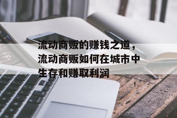 流动商贩的赚钱之道,流动商贩如何在城市中生存和赚取利润 流动商贩的赚钱之道,流动商贩如何在城市中生存和赚取利润
