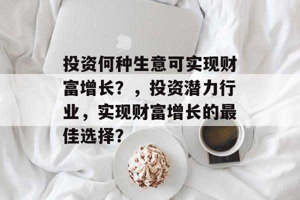投资何种生意可实现财富增长?,投资潜力行业,实现财富增长的最佳选择? 投资何种生意可实现财富增长?,投资潜力行业,实现财富增长的最佳选择?