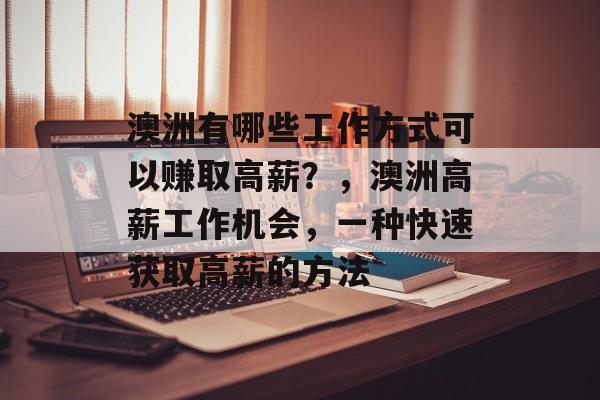 澳洲有哪些工作方式可以赚取高薪?,澳洲高薪工作机会,一种快速获取高薪的方法 澳洲有哪些工作方式可以赚取高薪?,澳洲高薪工作机会,一种快速获取高薪的方法