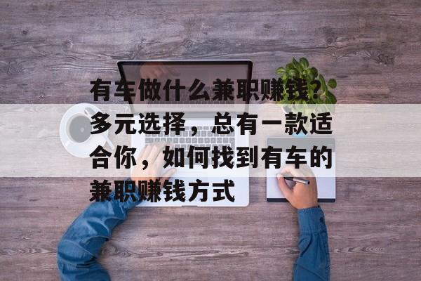 有车做什么兼职赚钱?多元选择,总有一款适合你,如何找到有车的兼职赚钱方式 有车做什么兼职赚钱?多元选择,总有一款适合你,如何找到有车的兼职赚钱方式