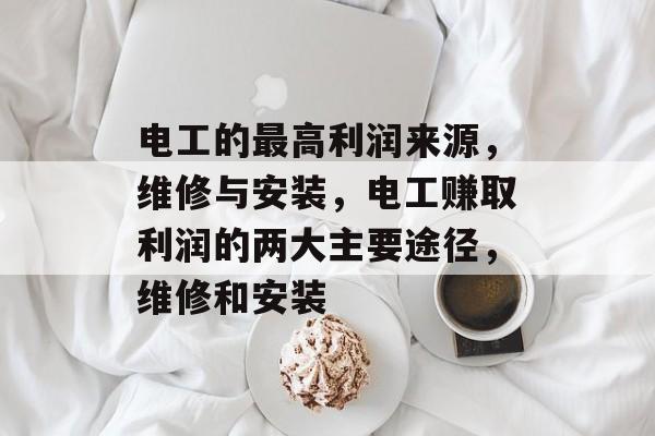 电工的最高利润来源，维修与安装，电工赚取利润的两大主要途径，维修和安装