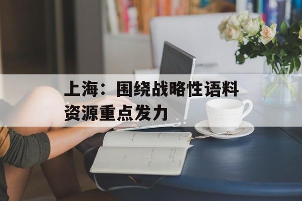 上海:围绕战略性语料资源重点发力 上海:围绕战略性语料资源重点发力