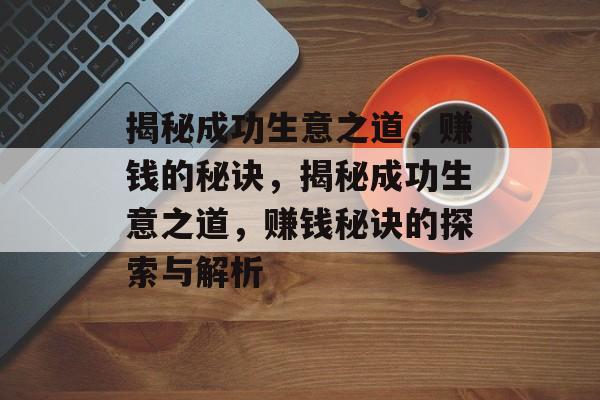 揭秘成功生意之道,赚钱的秘诀,揭秘成功生意之道,赚钱秘诀的探索与解析 揭秘成功生意之道,赚钱的秘诀,揭秘成功生意之道,赚钱秘诀的探索与解析
