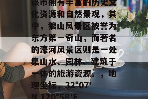 南通简介，南通市，位于江苏省中部，东临黄海，南接江苏北部的启东市，西靠靖江市，北濒长江，是长三角地区的重要港口城市之一。该市拥有丰富的历史文化资源和自然景观，其中，狼山风景区被誉为东方第一奇山，而著名的濠河风景区则是一处集山水、园林、建筑于一体的旅游资源。，地理坐标，32°07′N 120°58′E；，气候类型，亚热带季风气候；，主要河流，京杭大运河、如东县小洋口港等；，著名景点，狼山风景区、濠河风景区等。