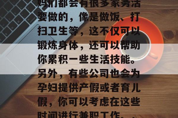 孕期确实有很多可以赚钱的方式。孕妇和准妈妈们都会有很多家务活要做的，像是做饭、打扫卫生等，这不仅可以锻炼身体，还可以帮助你累积一些生活技能。另外，有些公司也会为孕妇提供产假或者育儿假，你可以考虑在这些时间进行兼职工作。，孕期兼职赚取零花钱的多种方式