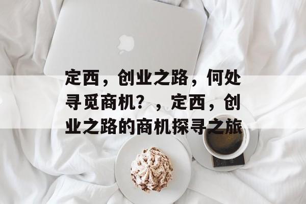 定西，创业之路，何处寻觅商机？，定西，创业之路的商机探寻之旅