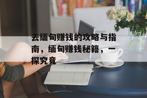 去缅甸赚钱的攻略与指南，缅甸赚钱秘籍，一探究竟