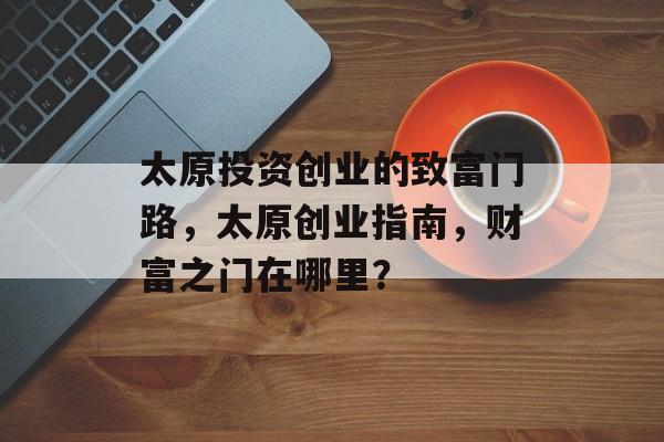 太原投资创业的致富门路，太原创业指南，财富之门在哪里？