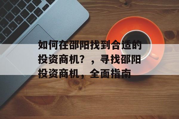如何在邵阳找到合适的投资商机？，寻找邵阳投资商机，全面指南