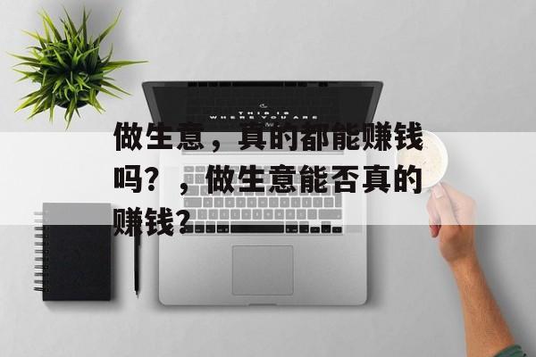 做生意，真的都能赚钱吗？，做生意能否真的赚钱？