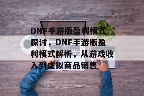 DNF手游版盈利模式探讨，DNF手游版盈利模式解析，从游戏收入到虚拟商品销售