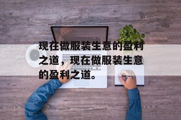 现在做服装生意的盈利之道，现在做服装生意的盈利之道。
