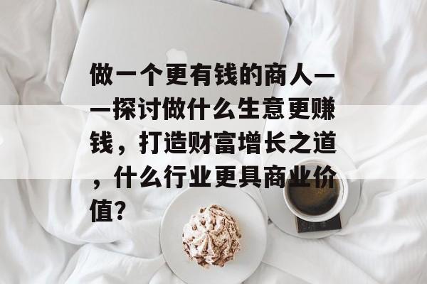 做一个更有钱的商人——探讨做什么生意更赚钱，打造财富增长之道，什么行业更具商业价值？