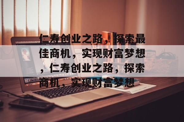 仁寿创业之路,探索最佳商机,实现财富梦想,仁寿创业之路,探索商机,实现财富梦想 仁寿创业之路,探索最佳商机,实现财富梦想,仁寿创业之路,探索商机,实现财富梦想