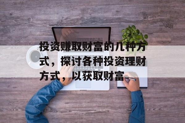 投资赚取财富的几种方式,探讨各种投资理财方式,以获取财富 投资赚取财富的几种方式,探讨各种投资理财方式,以获取财富