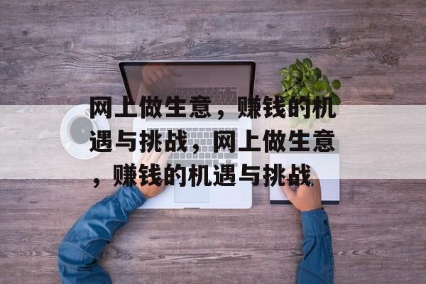 网上做生意，赚钱的机遇与挑战，网上做生意，赚钱的机遇与挑战